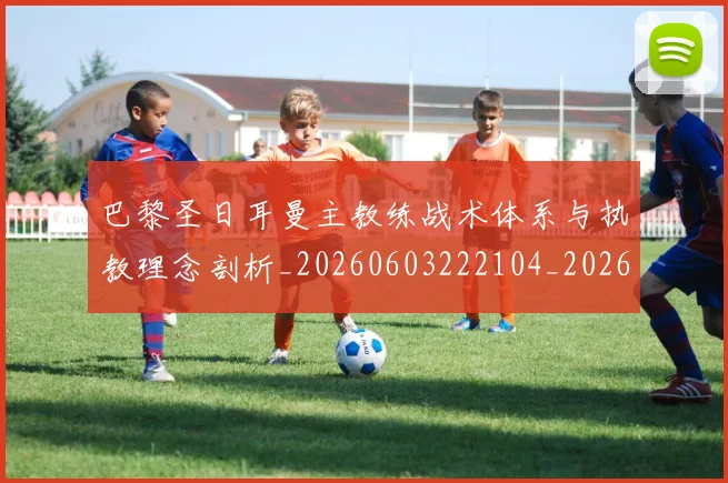 巴黎圣日耳曼主教练战术体系与执教理念剖析_20260603222104_20260704170927