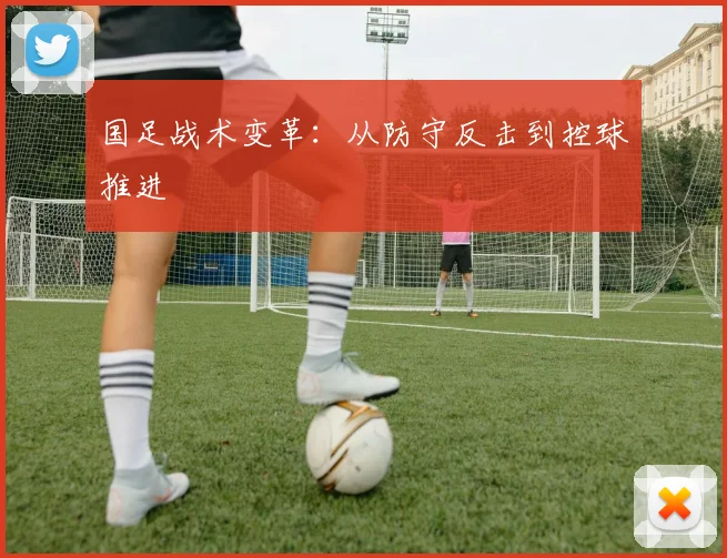 国足战术变革:从防守反击到控球推进