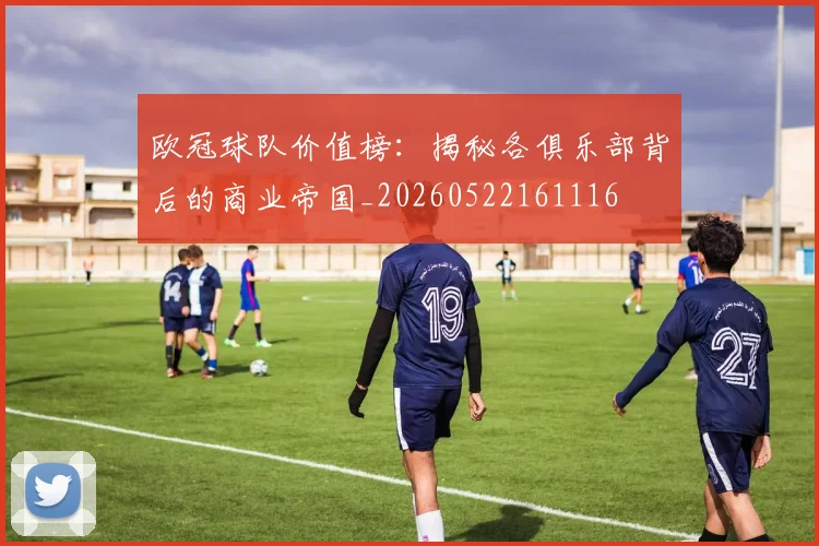 欧冠球队价值榜：揭秘各俱乐部背后的商业帝国_20260522161116