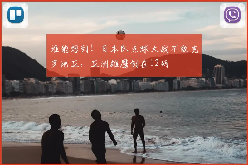 谁能想到！日本队点球大战不敌克罗地亚，亚洲雄鹰倒在12码