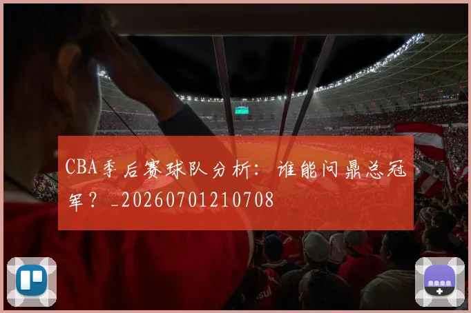 CBA季后赛球队分析：谁能问鼎总冠军？_20260701210708