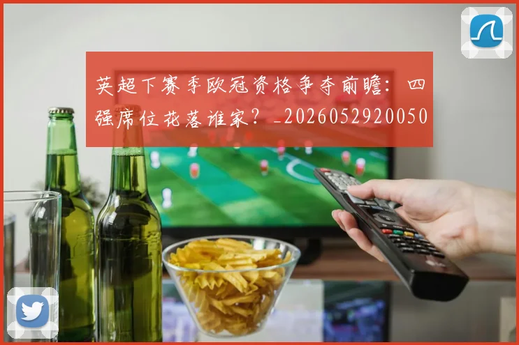 英超下赛季欧冠资格争夺前瞻：四强席位花落谁家？_20260529200501