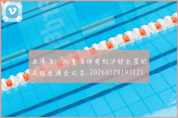本泽马:从皇马传奇到沙特巨星的足球生涯全记录_20260528193121