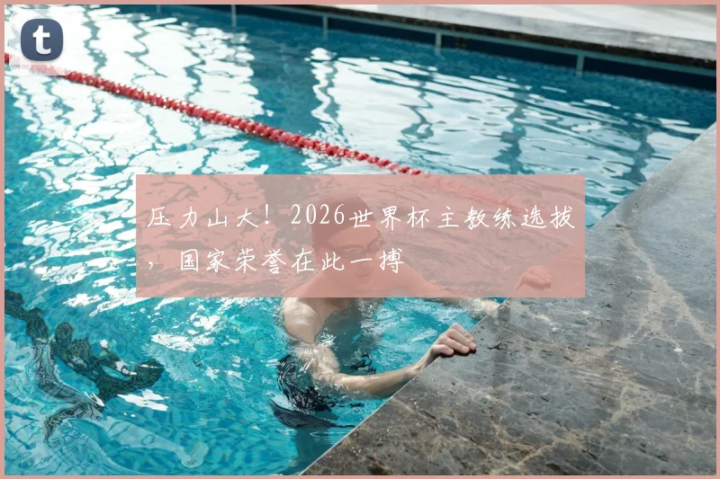 压力山大！2026世界杯主教练选拔，国家荣誉在此一搏