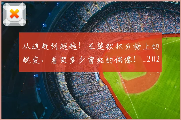 从追赶到超越！王楚钦积分榜上的蜕变，看哭多少曾经的偶像！_20260703213323