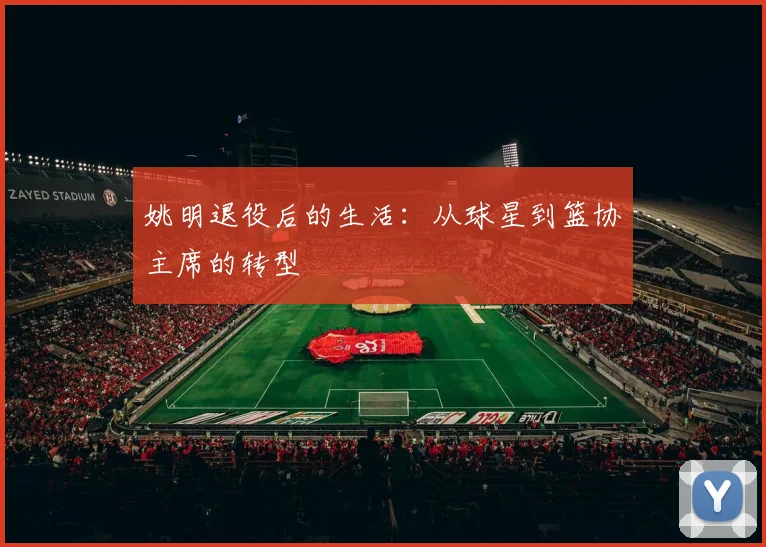 姚明退役后的生活：从球星到篮协主席的转型