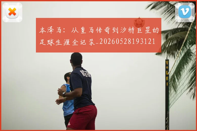 本泽马:从皇马传奇到沙特巨星的足球生涯全记录_20260528193121