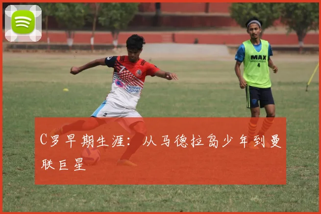 C罗早期生涯:从马德拉岛少年到曼联巨星