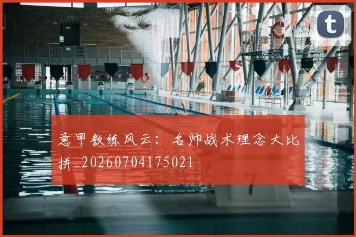 意甲教练风云:名帅战术理念大比拼_20260704175021