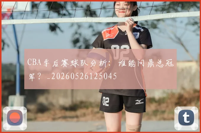 CBA季后赛球队分析:谁能问鼎总冠军?_20260526125045