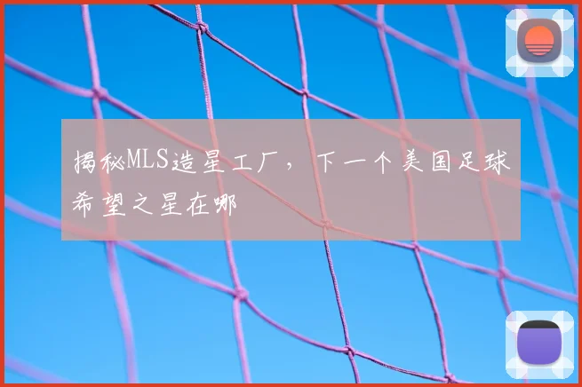揭秘MLS造星工厂，下一个美国足球希望之星在哪