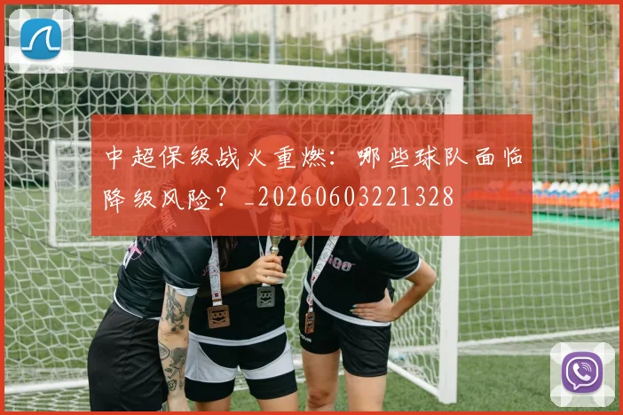 中超保级战火重燃:哪些球队面临降级风险?_20260603221328