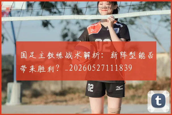 国足主教练战术解析:新阵型能否带来胜利?_20260527111839