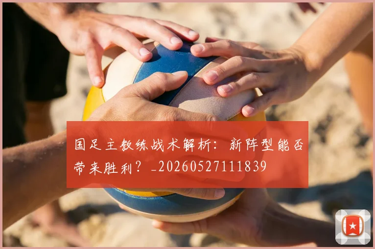 国足主教练战术解析:新阵型能否带来胜利?_20260527111839