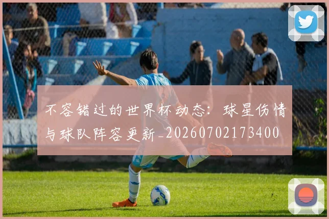 不容错过的世界杯动态:球星伤情与球队阵容更新_20260702173400