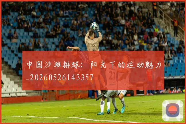 中国沙滩排球:阳光下的运动魅力_20260526143357