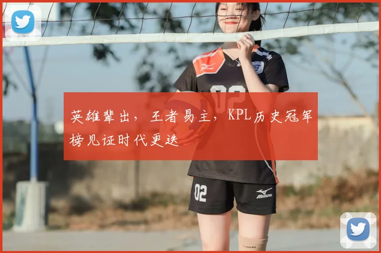 英雄辈出,王者易主,KPL历史冠军榜见证时代更迭
