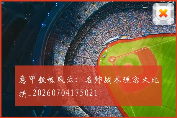 意甲教练风云：名帅战术理念大比拼_20260704175021