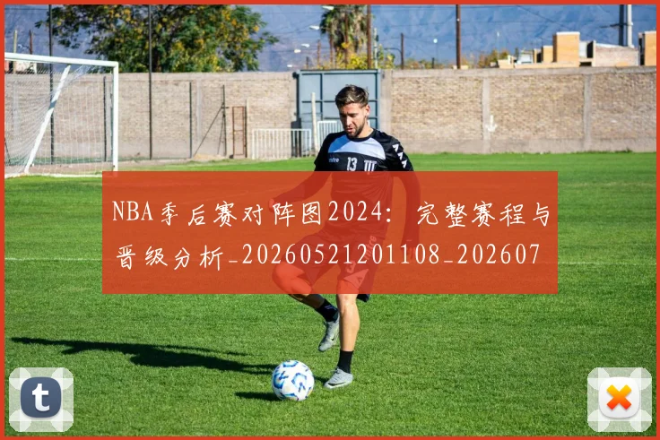 NBA季后赛对阵图2024：完整赛程与晋级分析_20260521201108_20260701215849