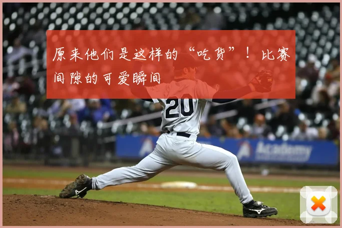 原来他们是这样的“吃货”!比赛间隙的可爱瞬间