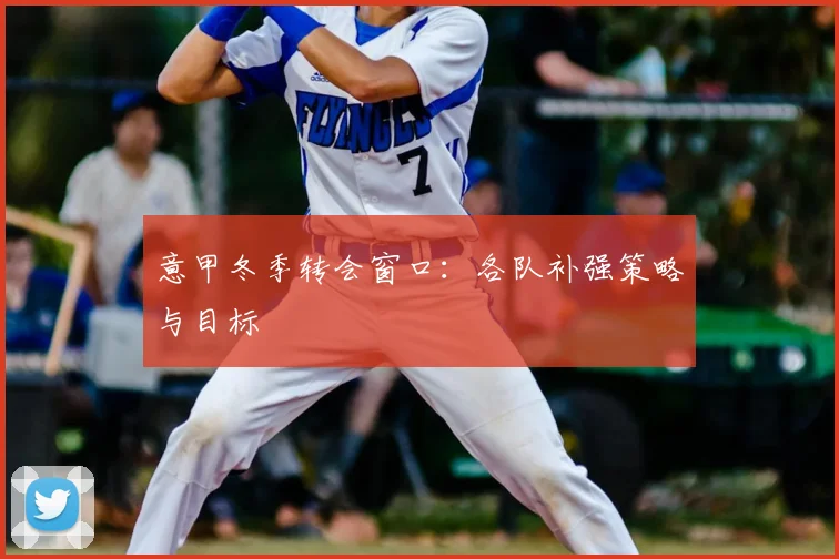 意甲冬季转会窗口：各队补强策略与目标