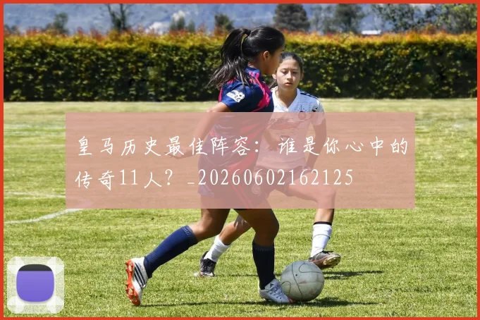 皇马历史最佳阵容:谁是你心中的传奇11人?_20260602162125