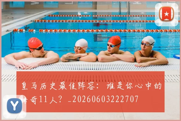 皇马历史最佳阵容:谁是你心中的传奇11人?_20260603222707