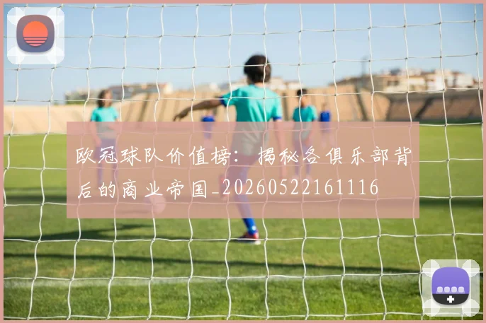 欧冠球队价值榜:揭秘各俱乐部背后的商业帝国_20260522161116