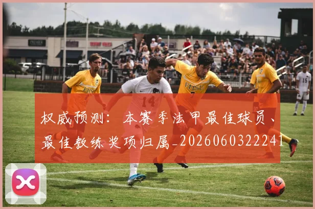 权威预测:本赛季法甲最佳球员、最佳教练奖项归属_20260603222416