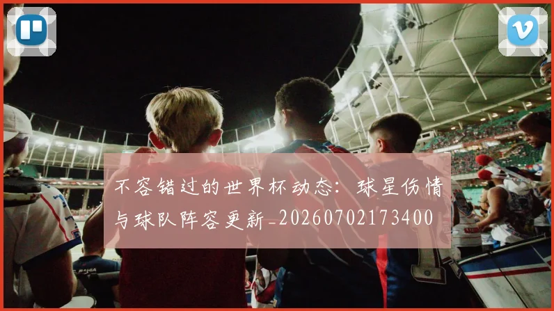 不容错过的世界杯动态:球星伤情与球队阵容更新_20260702173400