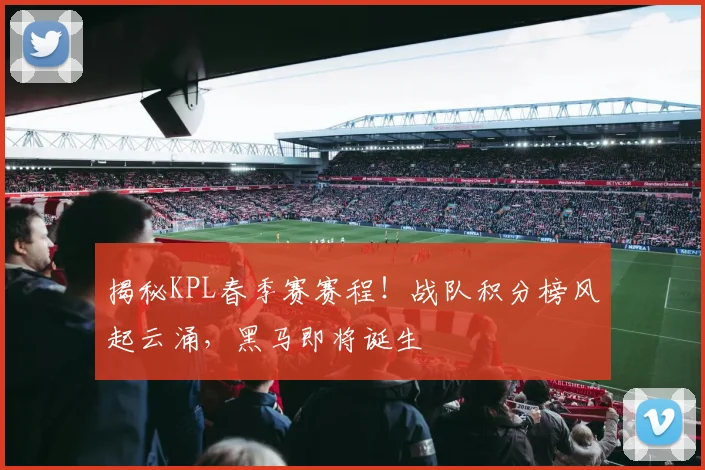揭秘KPL春季赛赛程！战队积分榜风起云涌，黑马即将诞生