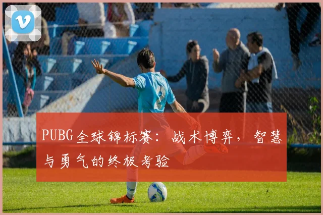 PUBG全球锦标赛：战术博弈，智慧与勇气的终极考验