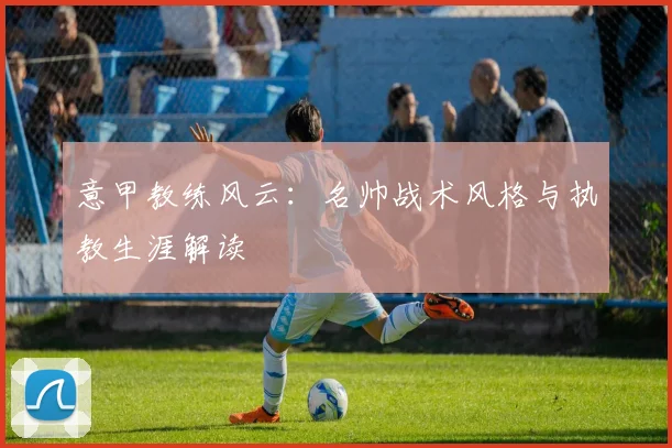 意甲教练风云：名帅战术风格与执教生涯解读