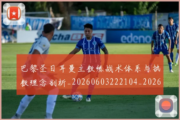 巴黎圣日耳曼主教练战术体系与执教理念剖析_20260603222104_20260704170927