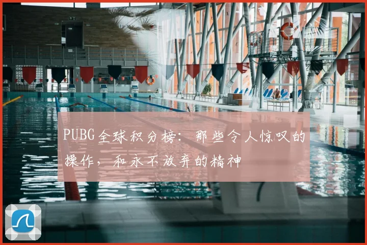 PUBG全球积分榜:那些令人惊叹的操作,和永不放弃的精神