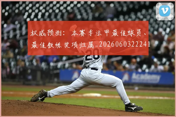 权威预测：本赛季法甲最佳球员、最佳教练奖项归属_20260603222416
